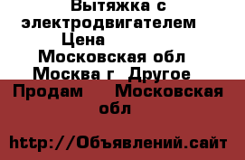 Вытяжка с электродвигателем  › Цена ­ 10 000 - Московская обл., Москва г. Другое » Продам   . Московская обл.